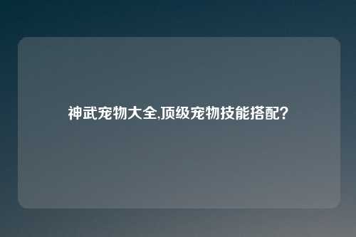 神武宠物大全,顶级宠物技能搭配？