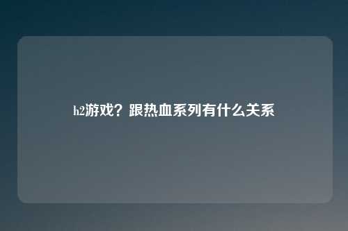 h2游戏？跟热血系列有什么关系