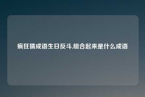 疯狂猜成语生日反斗,组合起来是什么成语
