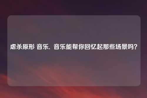 虐杀原形 音乐, 音乐能帮你回忆起那些场景吗?