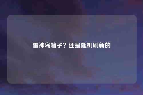 雷神岛箱子？还是随机刷新的