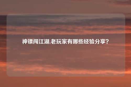神镖闯江湖,老玩家有哪些经验分享？