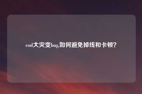 csol大灾变bug,如何避免掉线和卡顿？