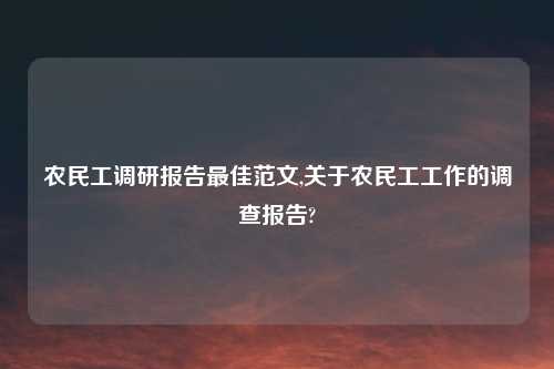 农民工调研报告最佳范文,关于农民工工作的调查报告?