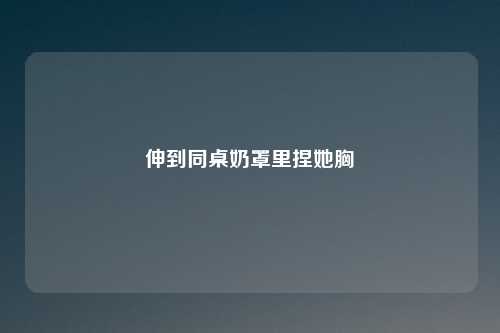 伸到同桌奶罩里捏她胸