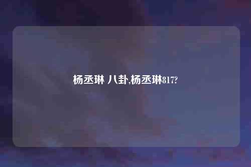 杨丞琳 八卦,杨丞琳817?