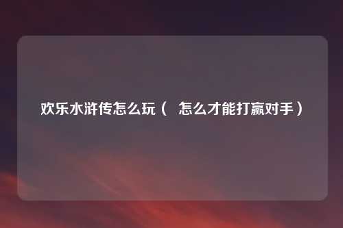 欢乐水浒传怎么玩（  怎么才能打赢对手）