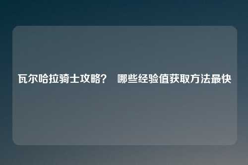 瓦尔哈拉骑士攻略? 哪些经验值获取方法最快