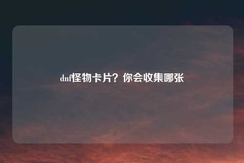 dnf怪物卡片？你会收集哪张