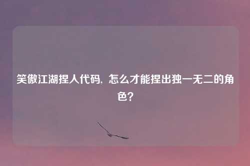 笑傲江湖捏人代码,  怎么才能捏出独一无二的角色？