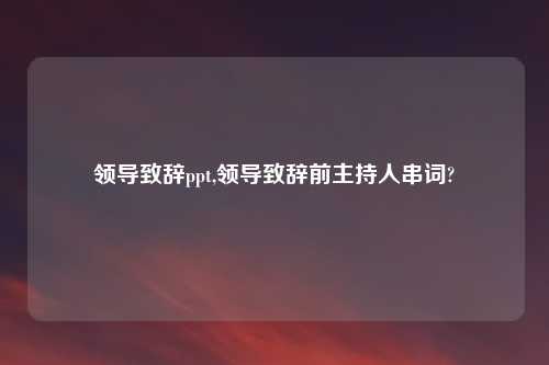 领导致辞ppt,领导致辞前主持人串词?