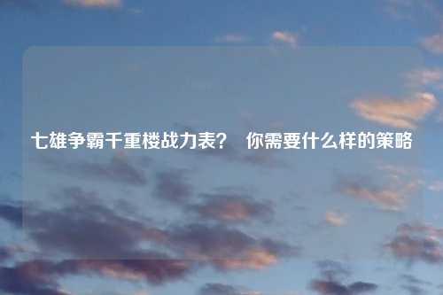 七雄争霸千重楼战力表？  你需要什么样的策略