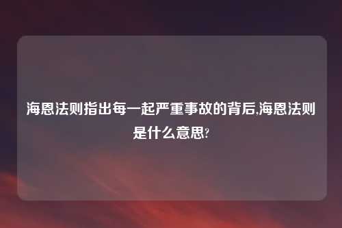 海恩法则指出每一起严重事故的背后,海恩法则是什么意思?