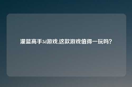 灌篮高手3d游戏,这款游戏值得一玩吗？