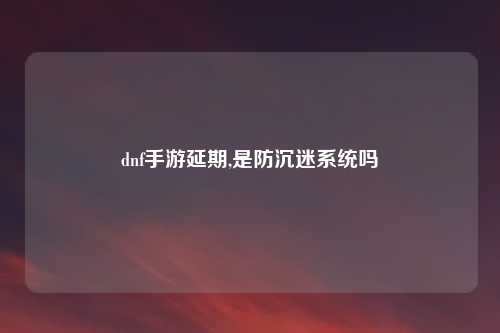 dnf手游延期,是防沉迷系统吗