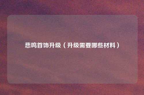 悲鸣首饰升级(升级需要哪些材料)