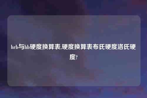 hrb与hb硬度换算表,硬度换算表布氏硬度洛氏硬度?