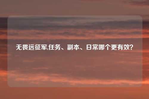 无畏远征军,任务、副本、日常哪个更有效？
