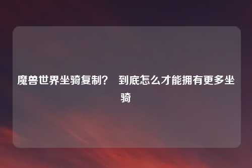 魔兽世界坐骑复制？  到底怎么才能拥有更多坐骑