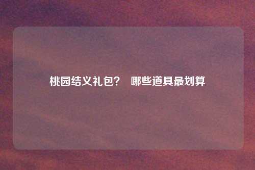 桃园结义礼包？  哪些道具最划算