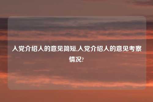 入党介绍人的意见简短,入党介绍人的意见考察情况?
