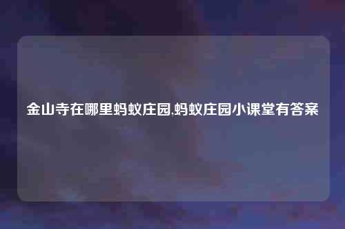 金山寺在哪里蚂蚁庄园,蚂蚁庄园小课堂有答案