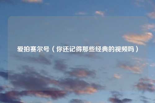 爱拍赛尔号(你还记得那些经典的视频吗)