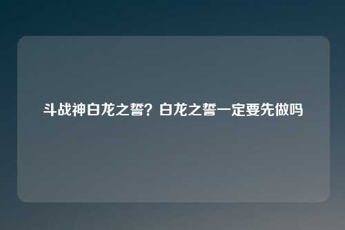 斗战神白龙之誓?白龙之誓一定要先做吗