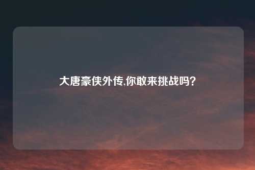 大唐豪侠外传,你敢来挑战吗?