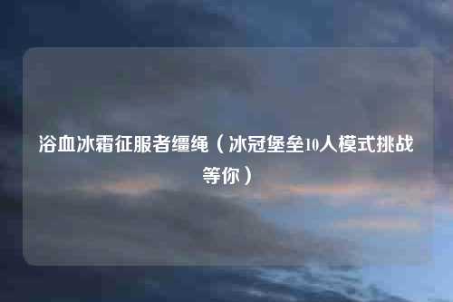 浴血冰霜征服者缰绳（冰冠堡垒10人模式挑战等你）