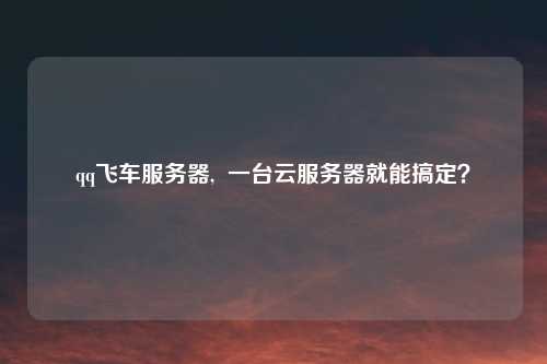 qq飞车服务器, 一台云服务器就能搞定?