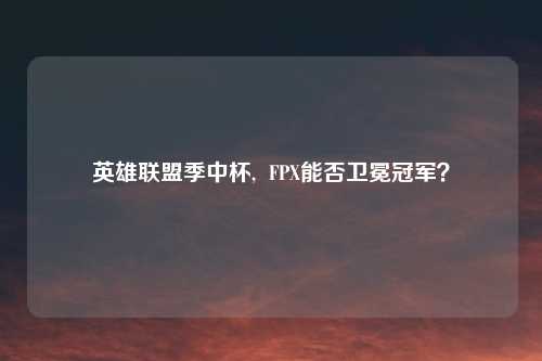 英雄联盟季中杯, FPX能否卫冕冠军?