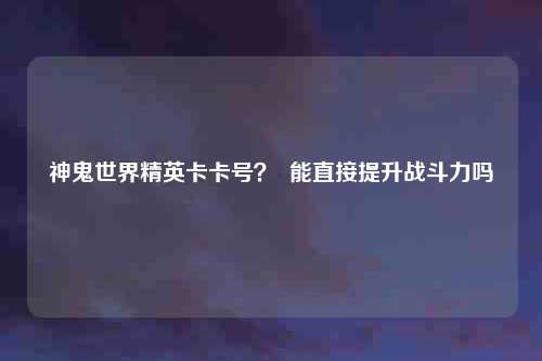 神鬼世界精英卡卡号? 能直接提升战斗力吗