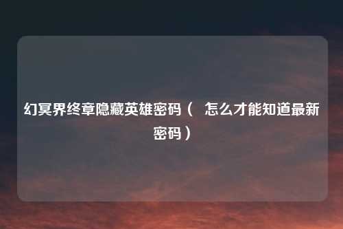 幻冥界终章隐藏英雄密码（  怎么才能知道最新密码）