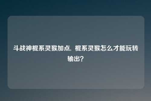 斗战神棍系灵猴加点, 棍系灵猴怎么才能玩转输出?