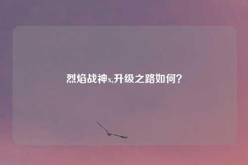 烈焰战神x,升级之路如何？