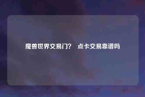 魔兽世界交易门？  点卡交易靠谱吗