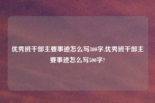 优秀班干部主要事迹怎么写300字,优秀班干部主要事迹怎么写500字?