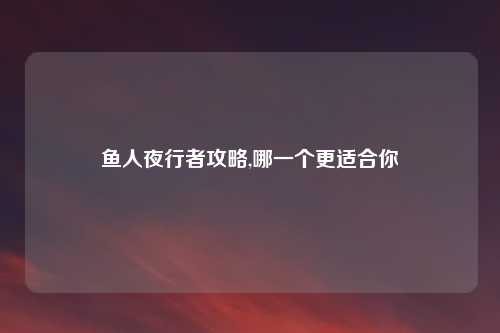 鱼人夜行者攻略,哪一个更适合你