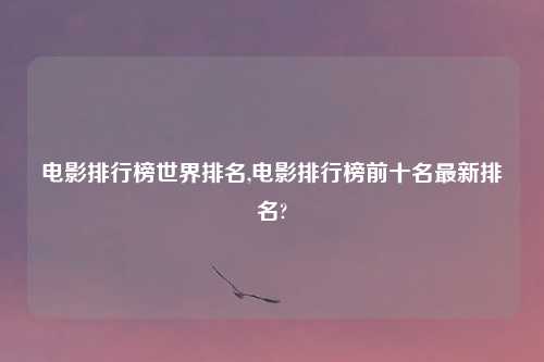 电影排行榜世界排名,电影排行榜前十名最新排名?