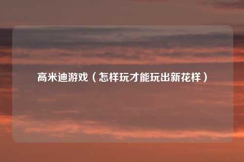 高米迪游戏（怎样玩才能玩出新花样）