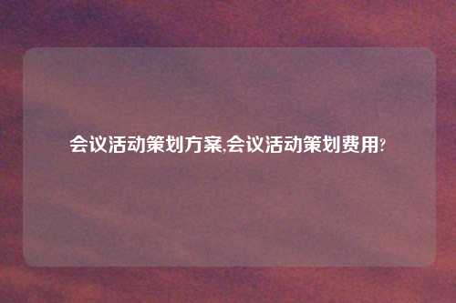 会议活动策划方案,会议活动策划费用?
