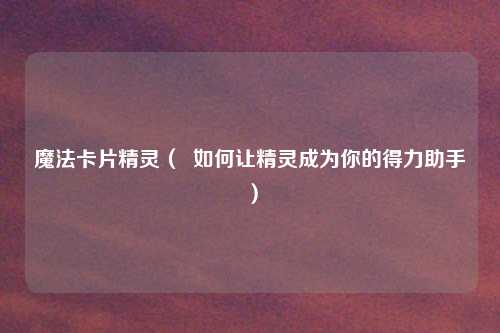 魔法卡片精灵（  如何让精灵成为你的得力助手）