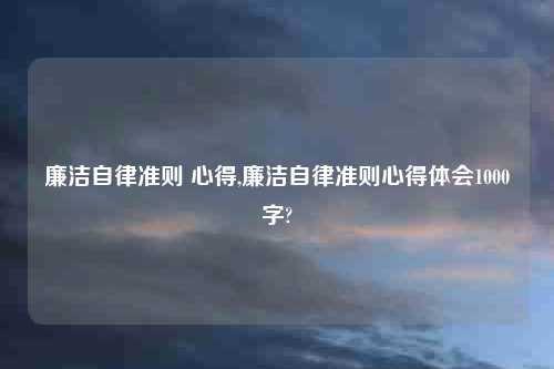 廉洁自律准则 心得,廉洁自律准则心得体会1000字?