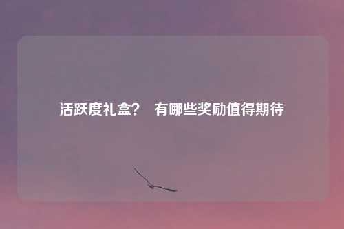 活跃度礼盒？  有哪些奖励值得期待