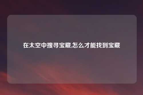 在太空中搜寻宝藏,怎么才能找到宝藏