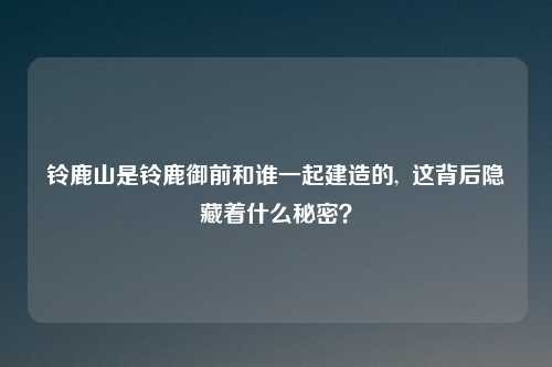 铃鹿山是铃鹿御前和谁一起建造的, 这背后隐藏着什么秘密?