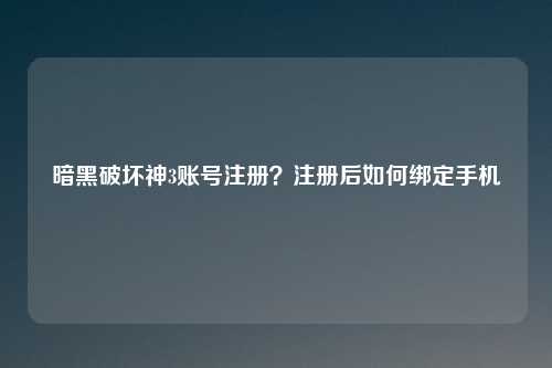暗黑破坏神3账号注册？注册后如何绑定手机