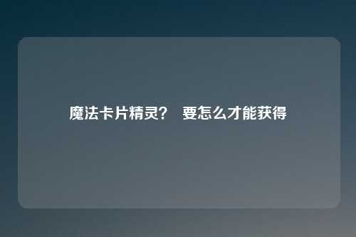 魔法卡片精灵? 要怎么才能获得