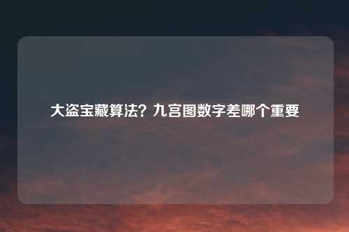 大盗宝藏算法？九宫图数字差哪个重要
